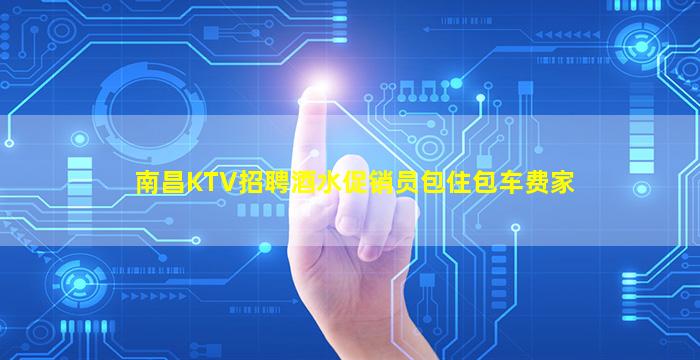 南昌KTV招聘酒水促销员包住包车费家