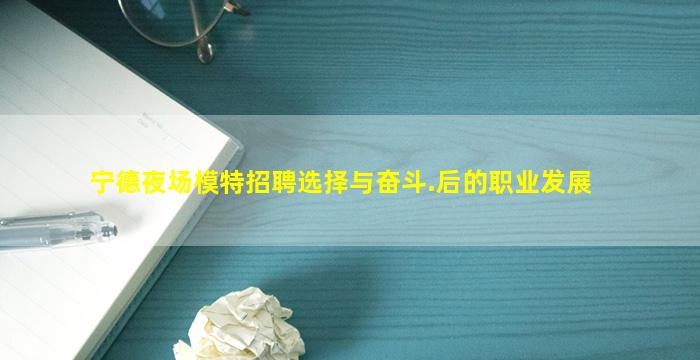宁德夜场模特招聘选择与奋斗.后的职业发展
